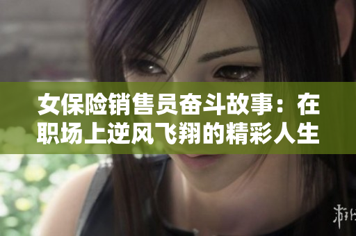 女保险销售员奋斗故事：在职场上逆风飞翔的精彩人生