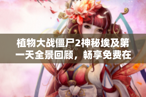 植物大战僵尸2神秘埃及第一天全景回顾，畅享免费在线听书体验