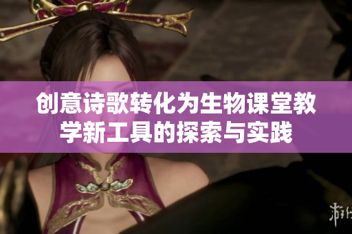 创意诗歌转化为生物课堂教学新工具的探索与实践
