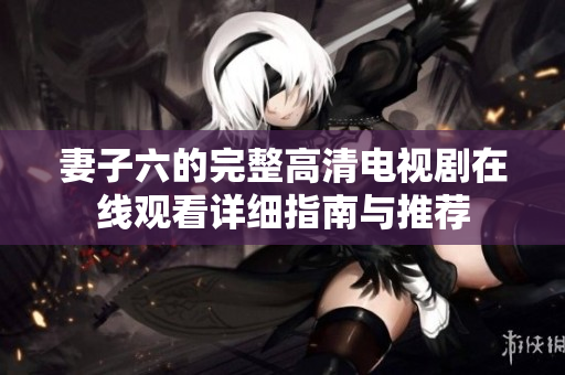 妻子六的完整高清电视剧在线观看详细指南与推荐