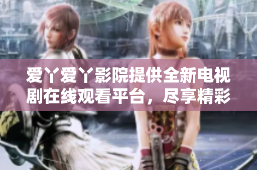爱丫爱丫影院提供全新电视剧在线观看平台，尽享精彩剧集