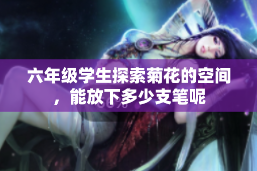 六年级学生探索菊花的空间，能放下多少支笔呢