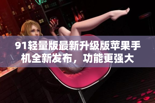 91轻量版最新升级版苹果手机全新发布，功能更强大