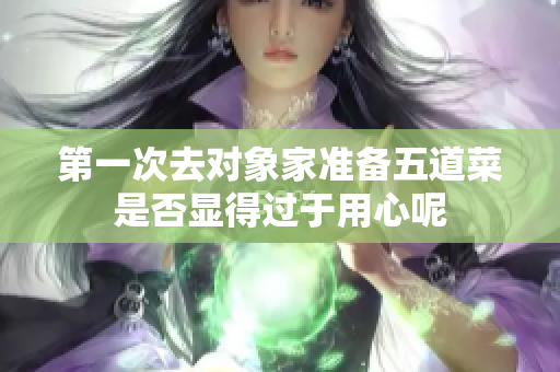 第一次去对象家准备五道菜是否显得过于用心呢
