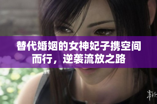 替代婚姻的女神妃子携空间而行，逆袭流放之路