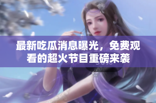 最新吃瓜消息曝光，免费观看的超火节目重磅来袭
