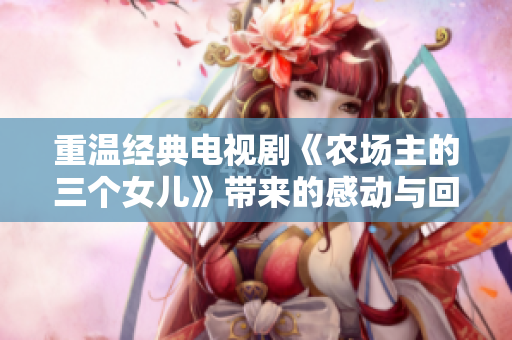 重温经典电视剧《农场主的三个女儿》带来的感动与回忆