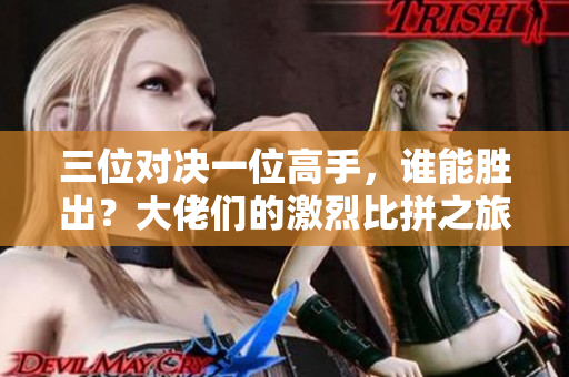 三位对决一位高手，谁能胜出？大佬们的激烈比拼之旅