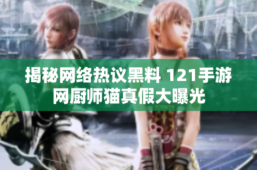 揭秘网络热议黑料 121手游网厨师猫真假大曝光