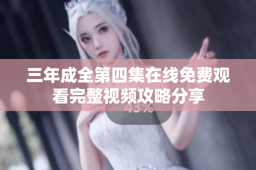 三年成全第四集在线免费观看完整视频攻略分享