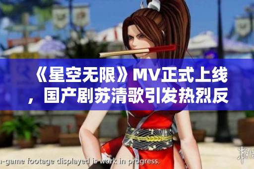《星空无限》MV正式上线，国产剧苏清歌引发热烈反响