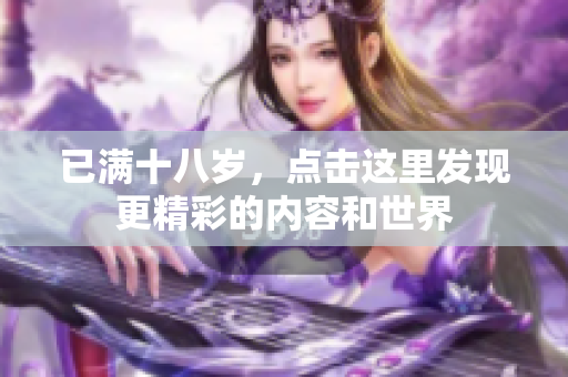 已满十八岁，点击这里发现更精彩的内容和世界