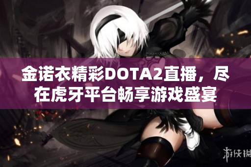 金诺衣精彩DOTA2直播，尽在虎牙平台畅享游戏盛宴