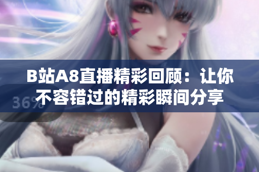 B站A8直播精彩回顾：让你不容错过的精彩瞬间分享
