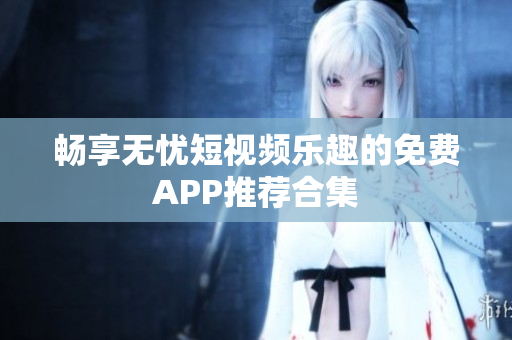 畅享无忧短视频乐趣的免费APP推荐合集