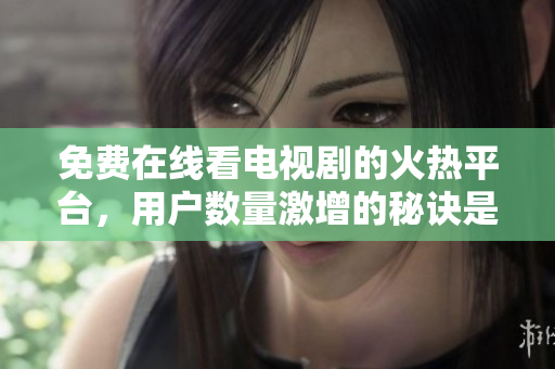 免费在线看电视剧的火热平台，用户数量激增的秘诀是什么