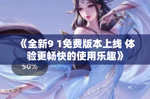 《全新9 1免费版本上线 体验更畅快的使用乐趣》
