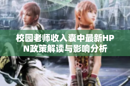 校园老师收入囊中最新HPN政策解读与影响分析