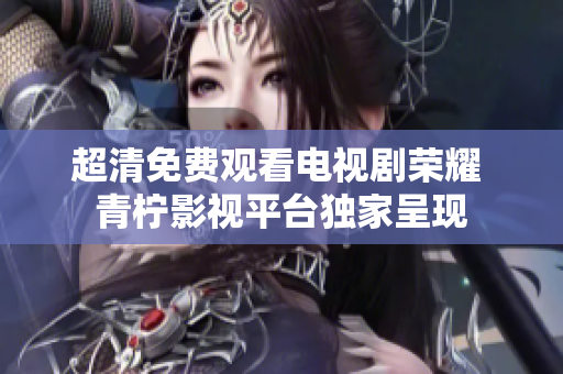 超清免费观看电视剧荣耀 青柠影视平台独家呈现