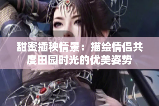 甜蜜插秧情景：描绘情侣共度田园时光的优美姿势