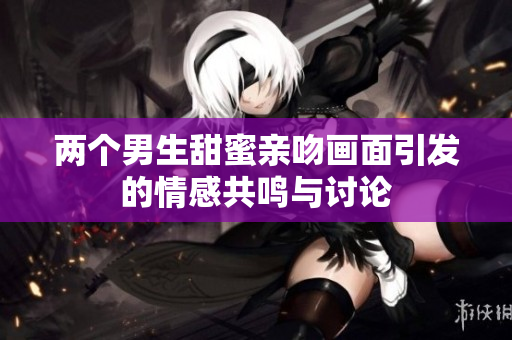 两个男生甜蜜亲吻画面引发的情感共鸣与讨论