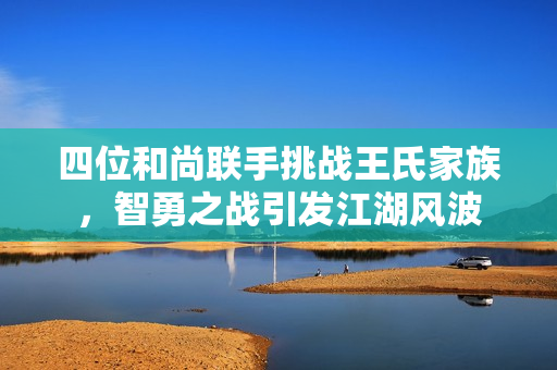四位和尚联手挑战王氏家族，智勇之战引发江湖风波
