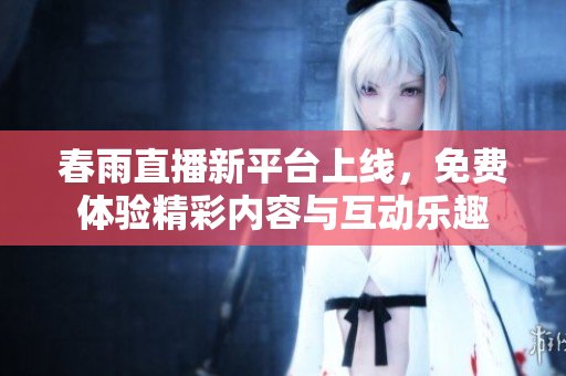 春雨直播新平台上线，免费体验精彩内容与互动乐趣