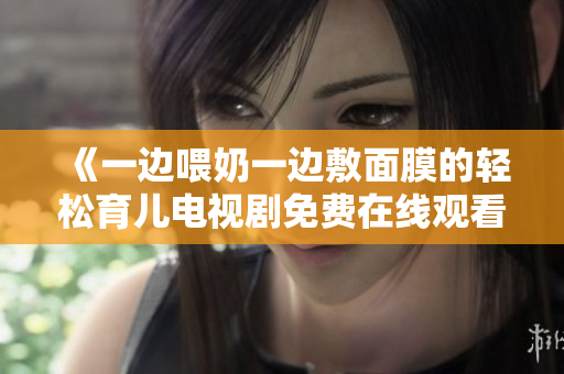 《一边喂奶一边敷面膜的轻松育儿电视剧免费在线观看》