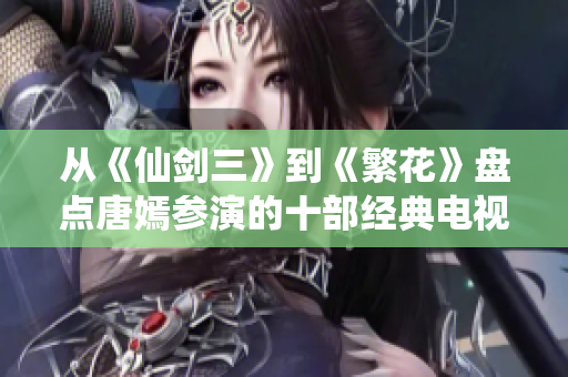 从《仙剑三》到《繁花》盘点唐嫣参演的十部经典电视剧
