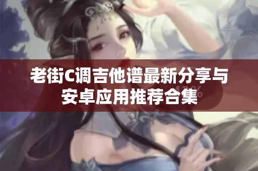 老街C调吉他谱最新分享与安卓应用推荐合集