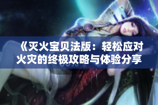 《灭火宝贝法版：轻松应对火灾的终极攻略与体验分享》