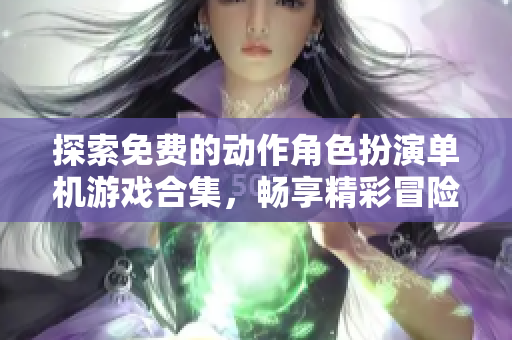 探索免费的动作角色扮演单机游戏合集，畅享精彩冒险体验