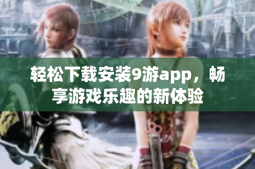 轻松下载安装9游app，畅享游戏乐趣的新体验