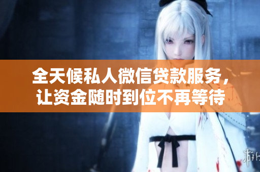 全天候私人微信贷款服务，让资金随时到位不再等待