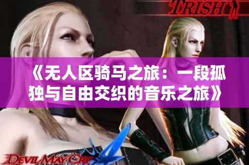 《无人区骑马之旅：一段孤独与自由交织的音乐之旅》