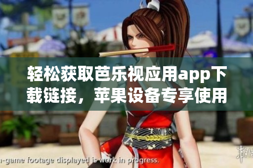 轻松获取芭乐视应用app下载链接，苹果设备专享使用指南