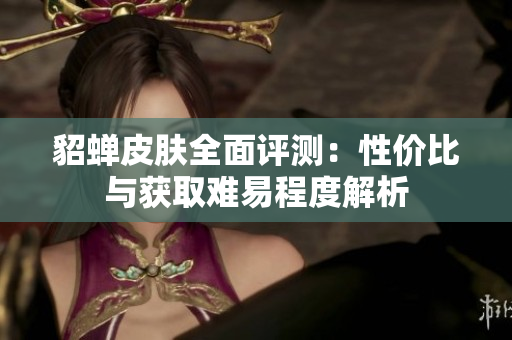 貂蝉皮肤全面评测：性价比与获取难易程度解析