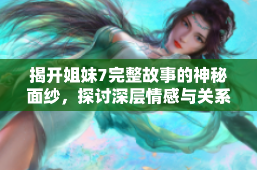 揭开姐妹7完整故事的神秘面纱，探讨深层情感与关系
