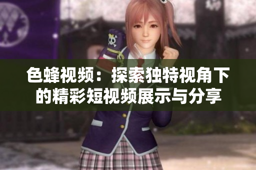色蜂视频：探索独特视角下的精彩短视频展示与分享