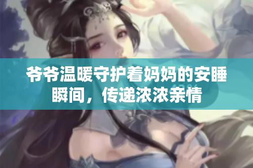 爷爷温暖守护着妈妈的安睡瞬间，传递浓浓亲情