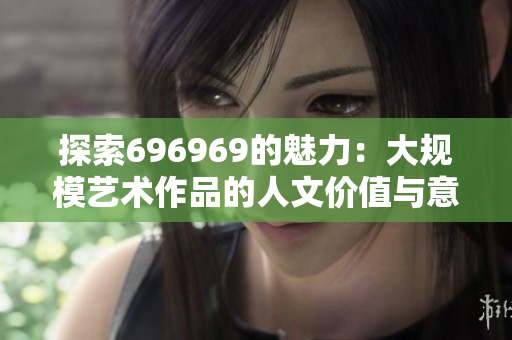 探索696969的魅力：大规模艺术作品的人文价值与意义