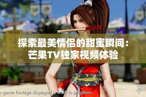 探索最美情侣的甜蜜瞬间：芒果TV独家视频体验