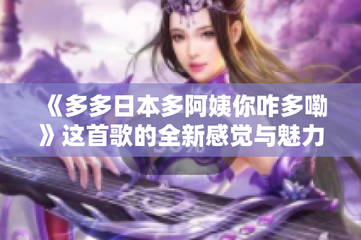 《多多日本多阿姨你咋多嘞》这首歌的全新感觉与魅力探讨