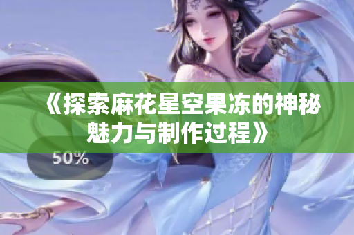 《探索麻花星空果冻的神秘魅力与制作过程》