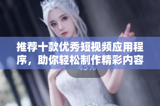 推荐十款优秀短视频应用程序，助你轻松制作精彩内容