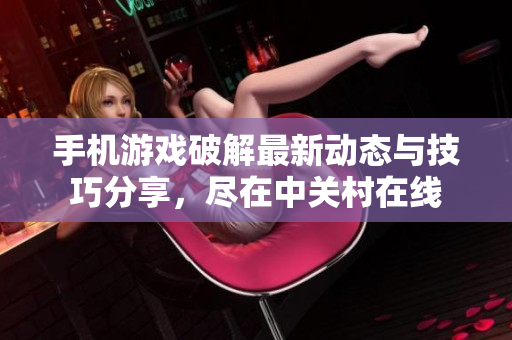 手机游戏破解最新动态与技巧分享，尽在中关村在线