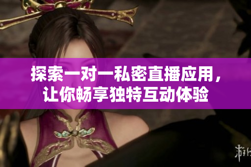 探索一对一私密直播应用，让你畅享独特互动体验