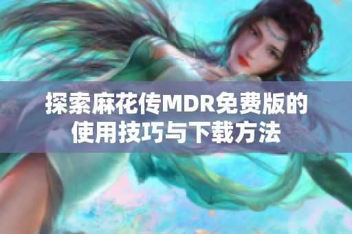 探索麻花传MDR免费版的使用技巧与下载方法