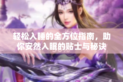 轻松入睡的全方位指南，助你安然入眠的贴士与秘诀