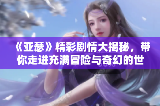 《亚瑟》精彩剧情大揭秘，带你走进充满冒险与奇幻的世界